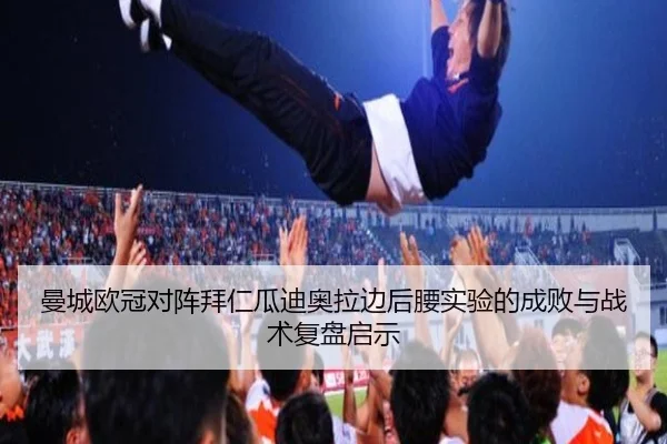 曼城欧冠对阵拜仁瓜迪奥拉边后腰实验的成败与战术复盘启示