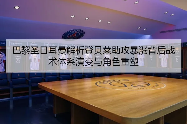 巴黎圣日耳曼解析登贝莱助攻暴涨背后战术体系演变与角色重塑