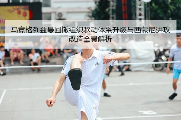 马竞格列兹曼回撤组织驱动体系升级与西蒙尼进攻改造全景解析