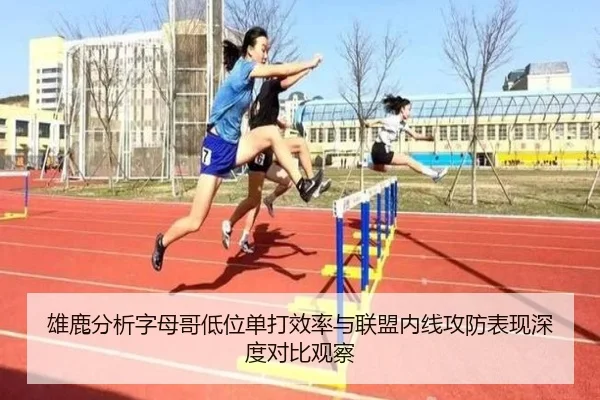 雄鹿分析字母哥低位单打效率与联盟内线攻防表现深度对比观察