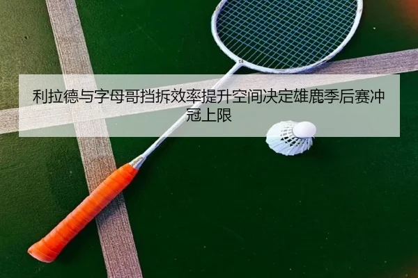 利拉德与字母哥挡拆效率提升空间决定雄鹿季后赛冲冠上限